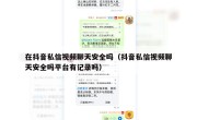 在抖音私信视频聊天安全吗（抖音私信视频聊天安全吗平台有记录吗）