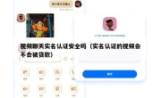 视频聊天实名认证安全吗（实名认证的视频会不会被贷款）