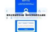 聊天记录加密怎么解（聊天记录加密怎么解除）