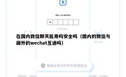 在国内微信聊天能用吗安全吗（国内的微信与国外的wechat互通吗）