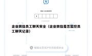 企业微信员工聊天安全（企业微信是否监控员工聊天记录）