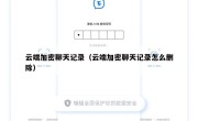 云端加密聊天记录（云端加密聊天记录怎么删除）