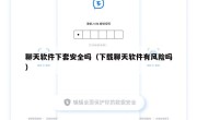 聊天软件下套安全吗（下载聊天软件有风险吗）
