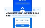 加密通话聊天怎么设置（加密通话记录怎么移出来）