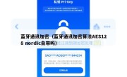 蓝牙通讯加密（蓝牙通讯加密算法AES128 nordic自带吗）