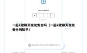 一起k歌聊天交友安全吗（一起k歌聊天交友安全吗知乎）