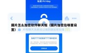 图片怎么加密软件聊天框（图片加密在哪里设置）