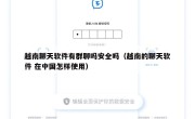 越南聊天软件有群聊吗安全吗（越南的聊天软件 在中国怎样使用）