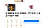互传聊天文件安全吗可靠吗（互传聊天文件安全吗可靠吗苹果）