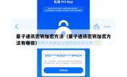 量子通讯密钥加密方法（量子通讯密钥加密方法有哪些）
